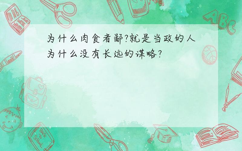 为什么肉食者鄙?就是当政的人为什么没有长远的谋略?