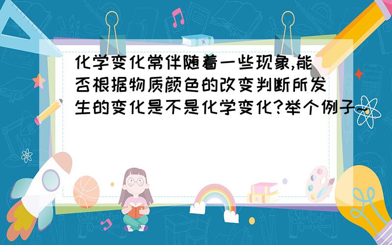 化学变化常伴随着一些现象,能否根据物质颜色的改变判断所发生的变化是不是化学变化?举个例子~