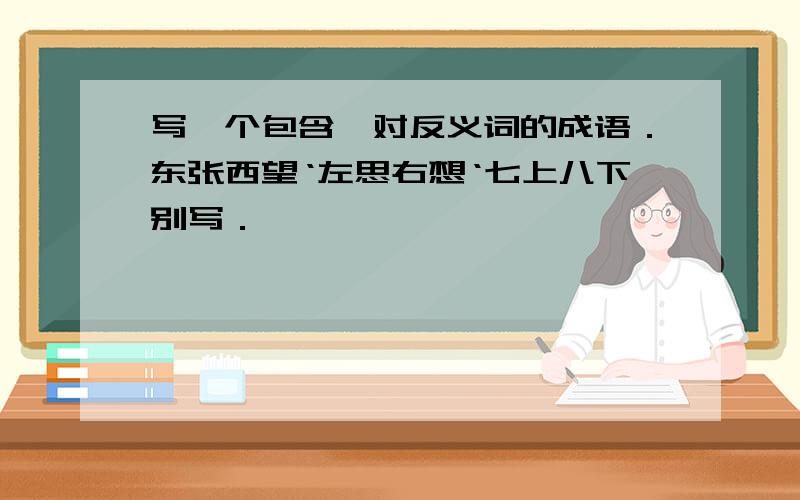 写一个包含一对反义词的成语．东张西望‘左思右想‘七上八下别写．