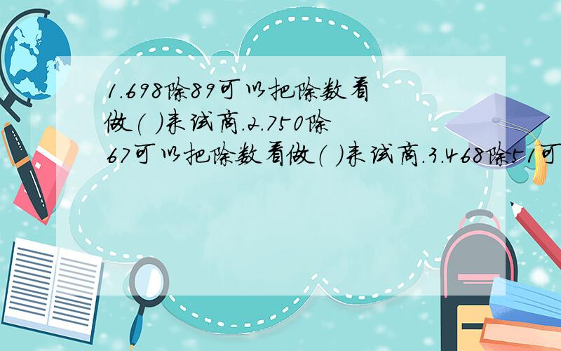 1.698除89可以把除数看做( )来试商.2.750除67可以把除数看做（ ）来试商.3.468除51可以把除数看做（）来试商