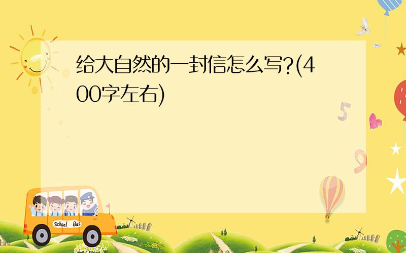 给大自然的一封信怎么写?(400字左右)