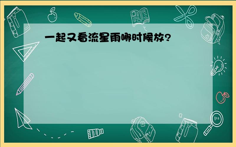 一起又看流星雨哪时候放?