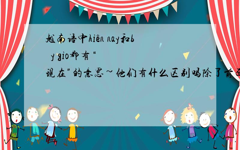 越南语中hiên nay和bây gio都有“现在”的意思~他们有什么区别吗除了前面哪个,你们的都说得让我很明白~可既然如此,俺只能采取先到原则了