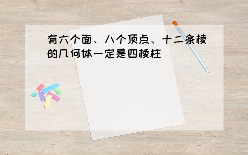 有六个面、八个顶点、十二条棱的几何体一定是四棱柱