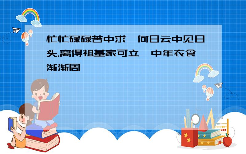 忙忙碌碌苦中求,何日云中见日头.离得祖基家可立,中年衣食渐渐周,