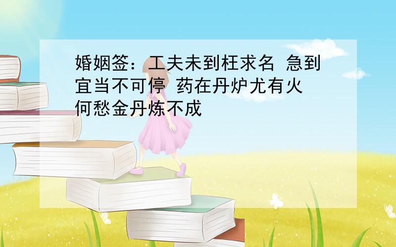 婚姻签：工夫未到枉求名 急到宜当不可停 药在丹炉尤有火 何愁金丹炼不成