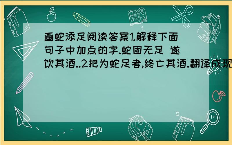 画蛇添足阅读答案1.解释下面句子中加点的字.蛇固无足 遂饮其酒..2把为蛇足者,终亡其酒.翻译成现代汉语.快