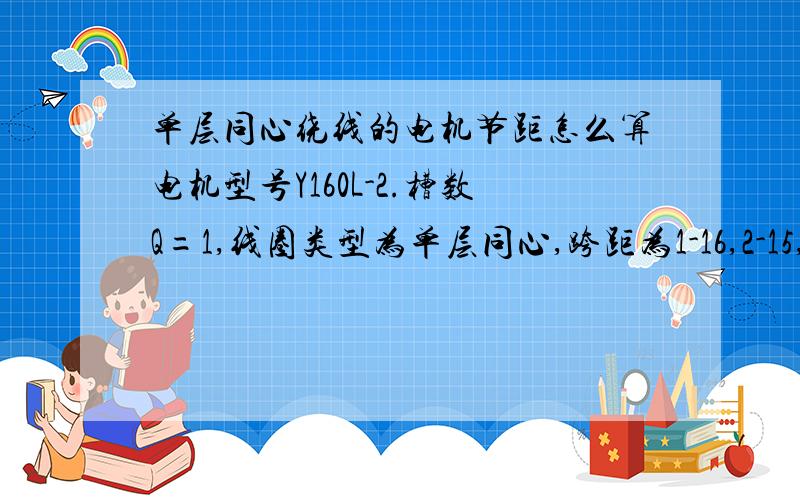 单层同心绕线的电机节距怎么算电机型号Y160L-2.槽数Q=1,线圈类型为单层同心,跨距为1-16,2-15,3-14 1-14,2-13,该电机的节距是多少