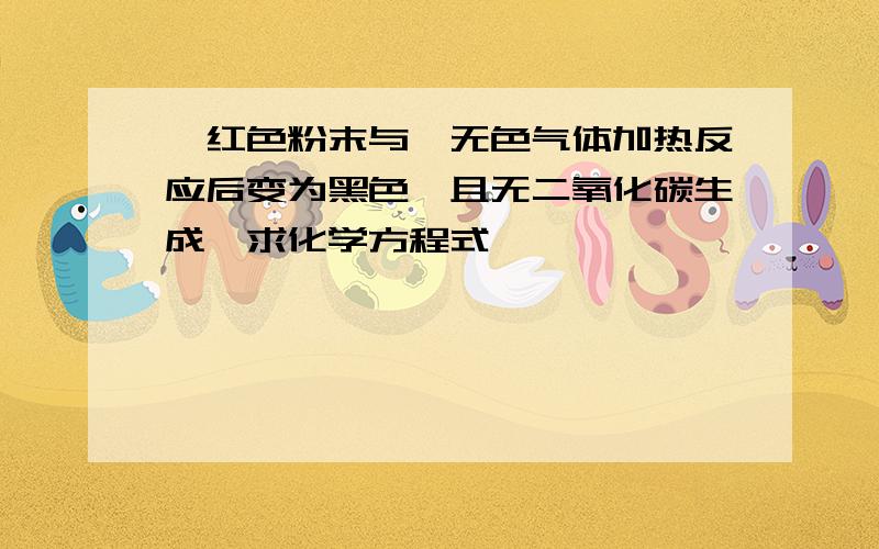 一红色粉末与一无色气体加热反应后变为黑色,且无二氧化碳生成,求化学方程式