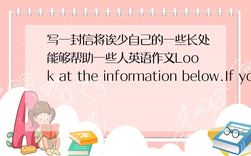 写一封信将诶少自己的一些长处能够帮助一些人英语作文Look at the information below.If you are ZhangHong,and you want to join this trip.White down a composition about yourself.The composition should more than 50 words.Help Wanted