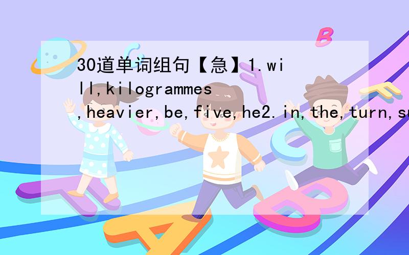 30道单词组句【急】1.will,kilogrammes,heavier,be,five,he2.in,the,turn,summer,days,longer3.weill,be,jams,fewer,traffic,there4.ferry,to,goes,school,every,by,he,day5.money,collected,he,from,passengers,the6.for,what,you,it,do,use7.scissors,cut,we,