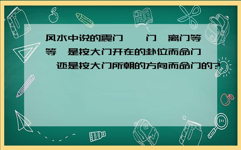 风水中说的震门、巽门、离门等等,是按大门开在的卦位而命门,还是按大门所朝的方向而命门的?