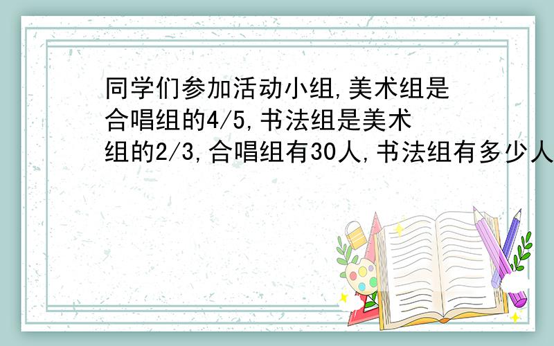 同学们参加活动小组,美术组是合唱组的4/5,书法组是美术组的2/3,合唱组有30人,书法组有多少人?（式子）