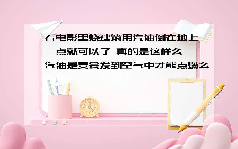 看电影里烧建筑用汽油倒在地上一点就可以了 真的是这样么 汽油是要会发到空气中才能点燃么