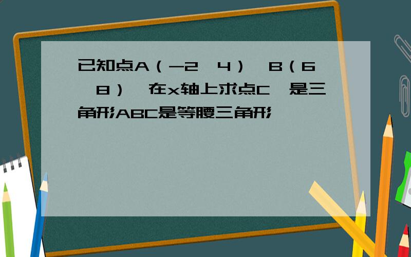 已知点A（-2,4）,B（6,8）,在x轴上求点C,是三角形ABC是等腰三角形