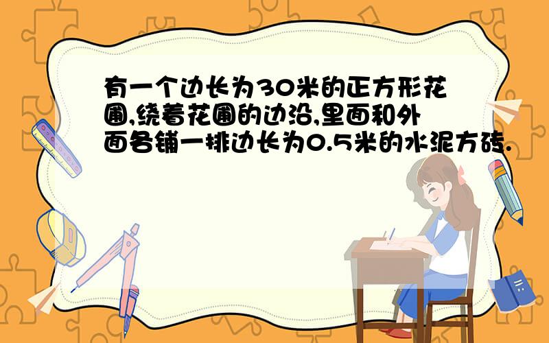 有一个边长为30米的正方形花圃,绕着花圃的边沿,里面和外面各铺一排边长为0.5米的水泥方砖.