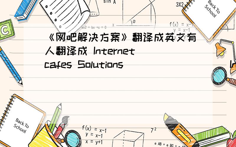 《网吧解决方案》翻译成英文有人翻译成 Internet cafes Solutions                   Internet cafes Solution                   Internet  bar Solution                   Internet  bar Solutions                   Internet  Solutions到底