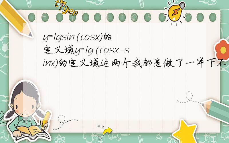 y=lgsin(cosx)的定义域y=lg(cosx-sinx)的定义域这两个我都是做了一半下不去了~~~~~```HELP!