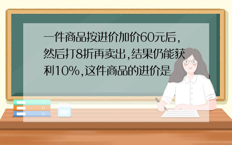 一件商品按进价加价60元后,然后打8折再卖出,结果仍能获利10%,这件商品的进价是