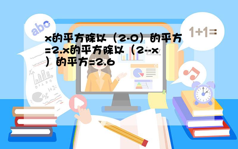 x的平方除以（2-0）的平方=2.x的平方除以（2--x）的平方=2.6