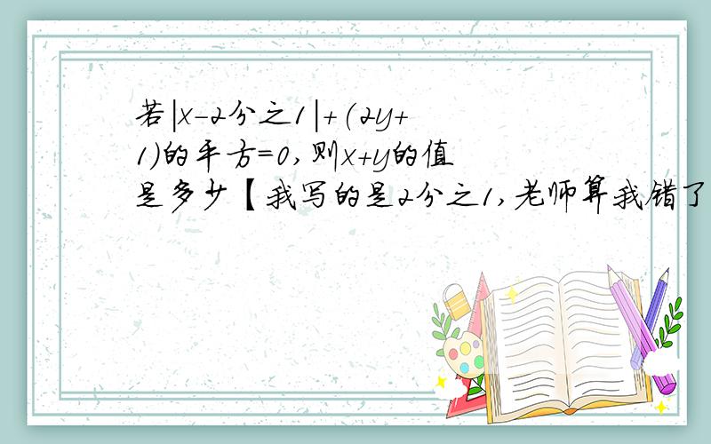 若|x-2分之1|+(2y+1)的平方=0,则x+y的值是多少【我写的是2分之1,老师算我错了】