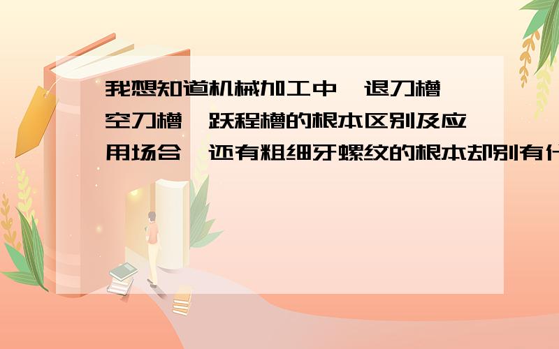 我想知道机械加工中,退刀槽,空刀槽,跃程槽的根本区别及应用场合,还有粗细牙螺纹的根本却别有什么,谢