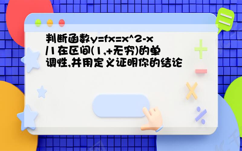 判断函数y=fx=x^2-x/1在区间(1,+无穷)的单调性,并用定义证明你的结论