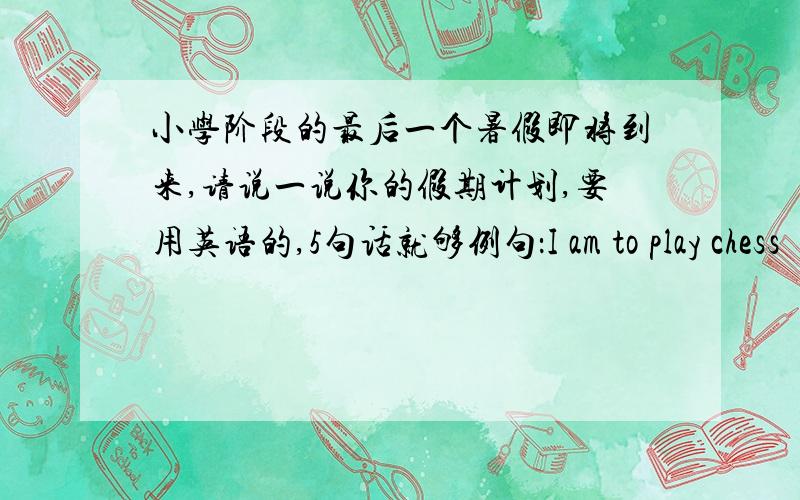 小学阶段的最后一个暑假即将到来,请说一说你的假期计划,要用英语的,5句话就够例句：I am to play chess