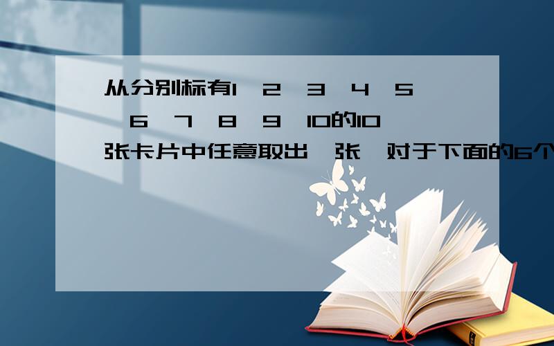 从分别标有1、2、3、4、5、6、7、8、9、10的10张卡片中任意取出一张,对于下面的6个事件：（1）号码是奇数（2）号码是偶数（3）号码是10（4）号码既是2的倍数又是3的倍数（5）号码既是3的倍