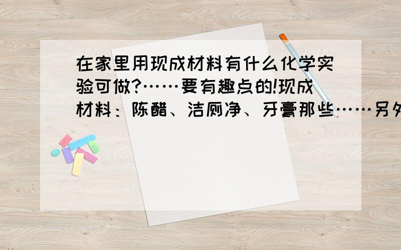 在家里用现成材料有什么化学实验可做?……要有趣点的!现成材料：陈醋、洁厕净、牙膏那些……另外我有很少量的黑火药!新找到了一瓶天那水和松节水……请求一些有趣的实验！越多越好