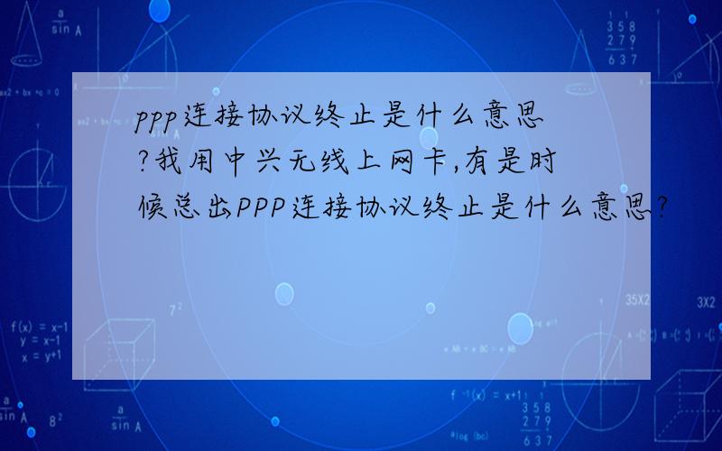 ppp连接协议终止是什么意思?我用中兴无线上网卡,有是时候总出PPP连接协议终止是什么意思?