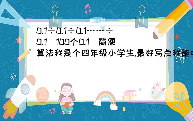 0.1÷0.1÷0.1……÷0.1（100个0.1）简便算法我是个四年级小学生,最好写点我能听懂的