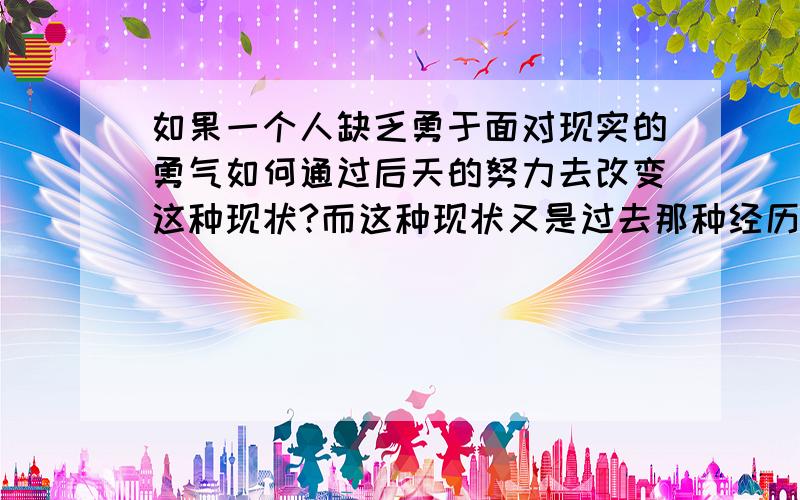 如果一个人缺乏勇于面对现实的勇气如何通过后天的努力去改变这种现状?而这种现状又是过去那种经历造成的?如果很小形成如何改进?