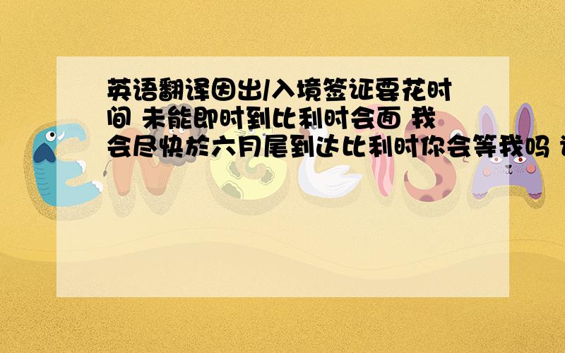 英语翻译因出/入境签证要花时间 未能即时到比利时会面 我会尽快於六月尾到达比利时你会等我吗 请给我一个明确的答复