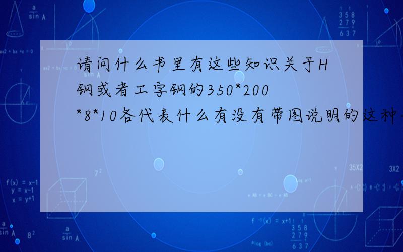 请问什么书里有这些知识关于H钢或者工字钢的350*200*8*10各代表什么有没有带图说明的这种书我不明白术语