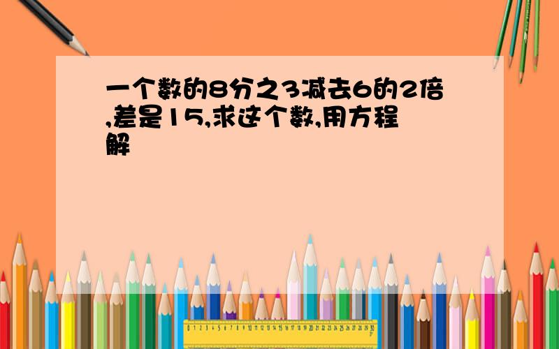 一个数的8分之3减去6的2倍,差是15,求这个数,用方程解