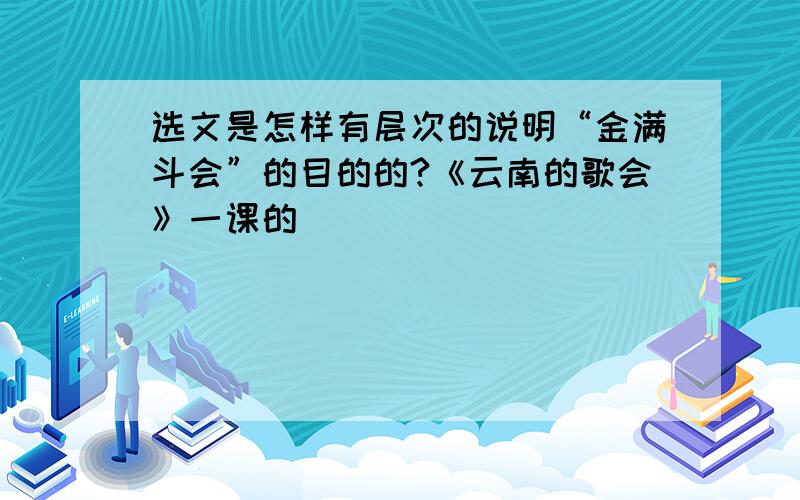 选文是怎样有层次的说明“金满斗会”的目的的?《云南的歌会》一课的