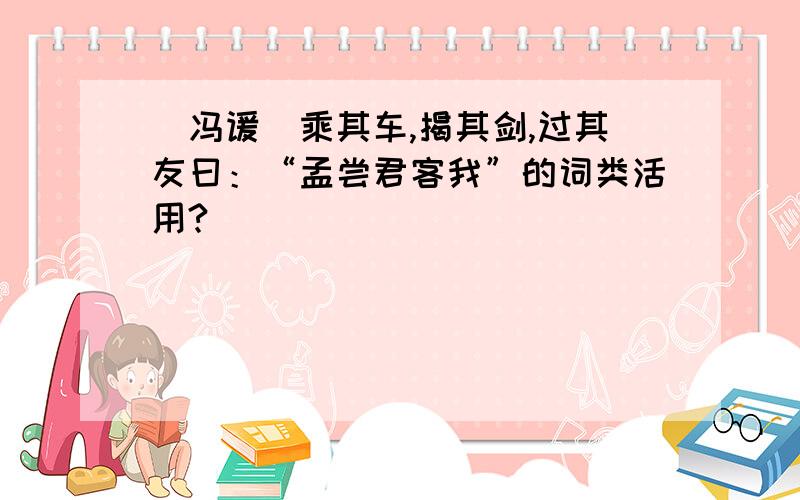 （冯谖）乘其车,揭其剑,过其友曰：“孟尝君客我”的词类活用?