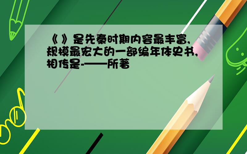 《 》是先秦时期内容最丰富,规模最宏大的一部编年体史书,相传是-——所著