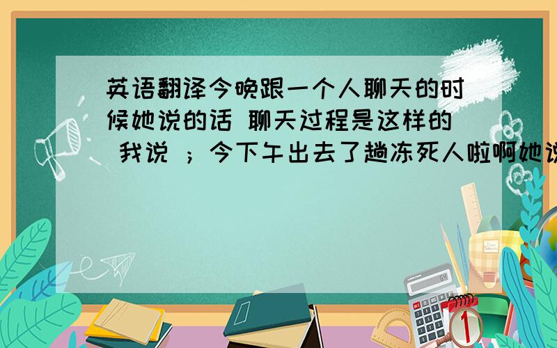 英语翻译今晚跟一个人聊天的时候她说的话 聊天过程是这样的 我说 ；今下午出去了趟冻死人啦啊她说；活该啊她说；让你聊出你点我直接没反应过来是什么意思的