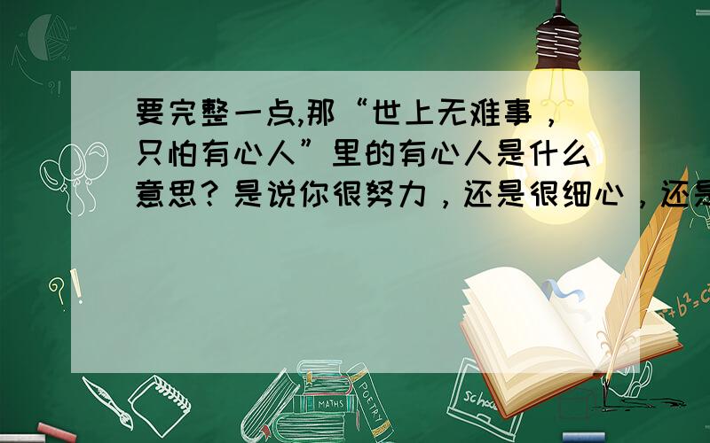 要完整一点,那“世上无难事，只怕有心人”里的有心人是什么意思？是说你很努力，还是很细心，还是什么？我要写作文啦，