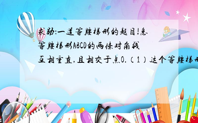 求助：一道等腰梯形的题目!急等腰梯形ABCD的两条对角线互相垂直,且相交于点O.（1）这个等腰梯形的高h与上底长a、下底长b之间有什么关系（提示：点O在等腰梯形的对称轴EF上）（2）设这个