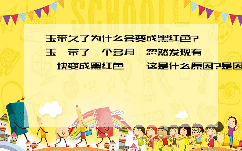 玉带久了为什么会变成黑红色?玉镯带了一个多月,忽然发现有一块变成黑红色,`这是什么原因?是因为我身体不好吗`?那么玉一般都会有点变化咯``,那假玉又怎么与这鉴别呢?这块色彩起码占了