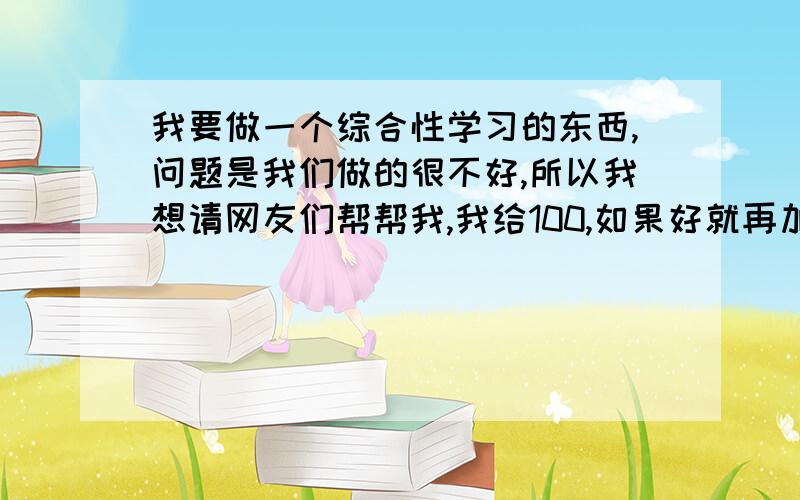 我要做一个综合性学习的东西,问题是我们做的很不好,所以我想请网友们帮帮我,我给100,如果好就再加点分流行歌曲歌词在语言上的特色要求：1.选题明确合适（这句可以无视）2.概述查找使