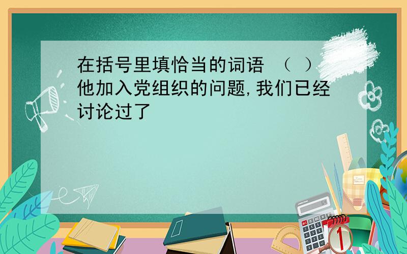 在括号里填恰当的词语 （ ）他加入党组织的问题,我们已经讨论过了