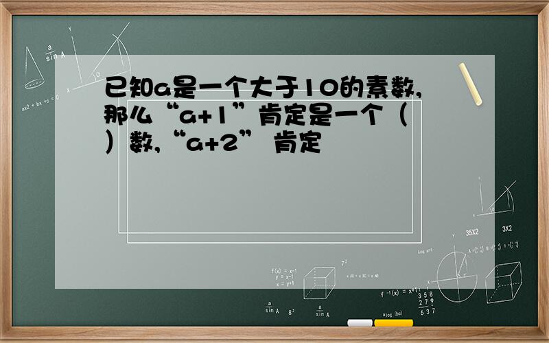 已知a是一个大于10的素数,那么“a+1”肯定是一个（ ）数,“a+2” 肯定