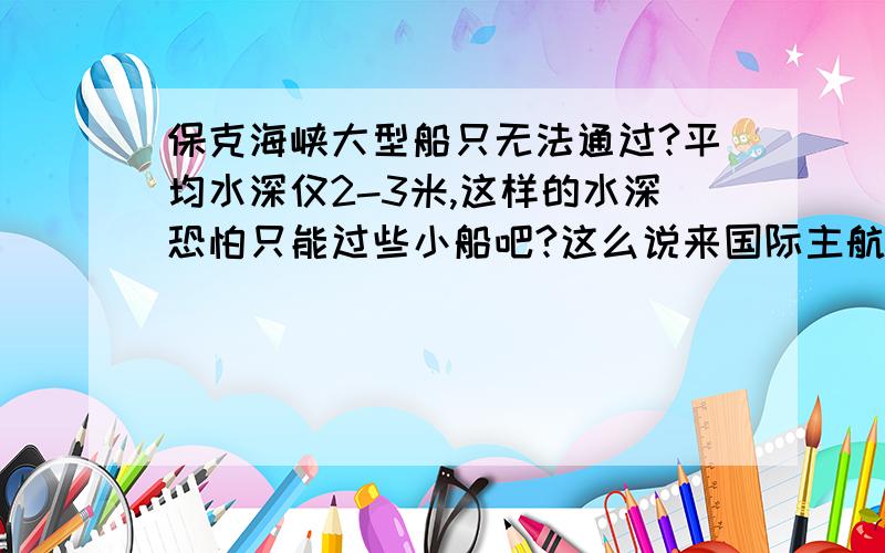 保克海峡大型船只无法通过?平均水深仅2-3米,这样的水深恐怕只能过些小船吧?这么说来国际主航道应该不通过保克海峡吧?最浅处多少米呢?一米不到?