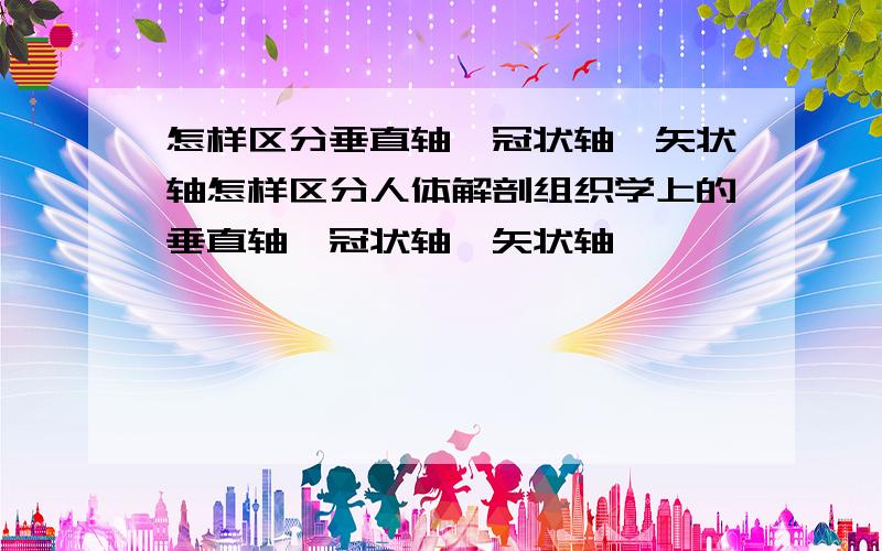 怎样区分垂直轴、冠状轴、矢状轴怎样区分人体解剖组织学上的垂直轴、冠状轴、矢状轴