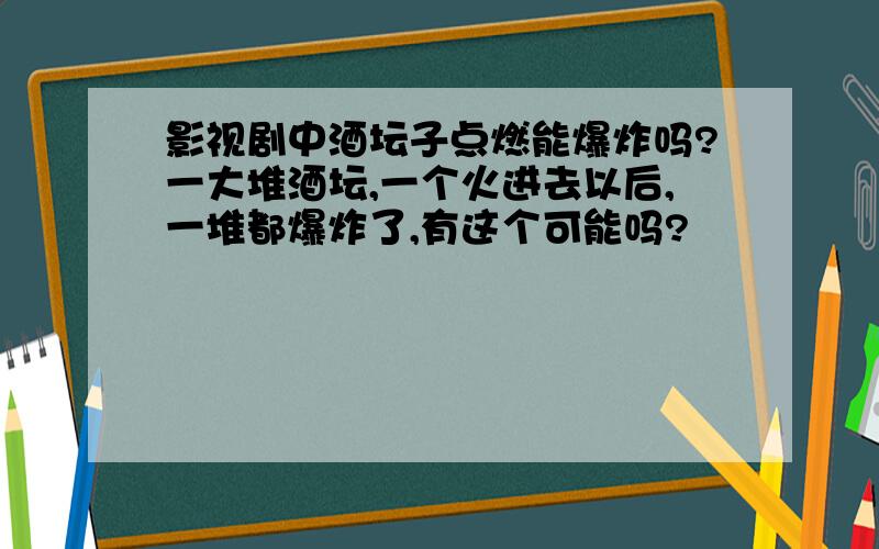 影视剧中酒坛子点燃能爆炸吗?一大堆酒坛,一个火进去以后,一堆都爆炸了,有这个可能吗?