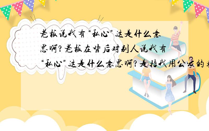 老板说我有“私心”这是什么意思啊?老板在背后对别人说我有“私心”这是什么意思啊?是指我用公家的东西干私事还是说我挪用了公家的东西,还是说我把私人的车票当公家的报了还是什么